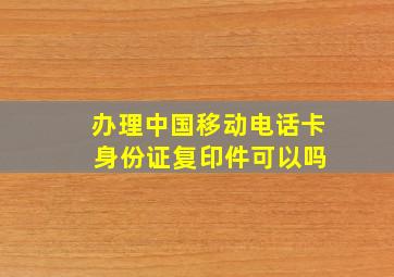 办理中国移动电话卡 身份证复印件可以吗